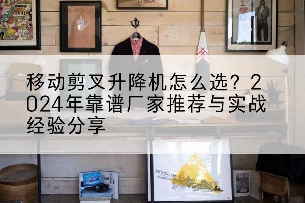 邛崃升降平台厂家推荐-移动剪叉升降机怎么选？2024年靠谱厂家推荐与实战经验分享