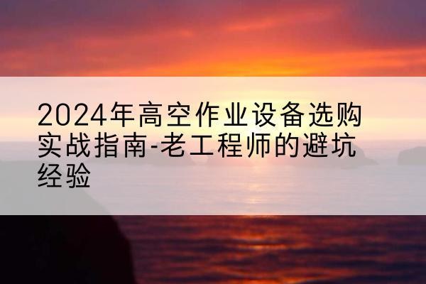 邛崃高空作业升降机厂家推荐-2024年高空作业设备选购实战指南-老工程师的避坑经验
