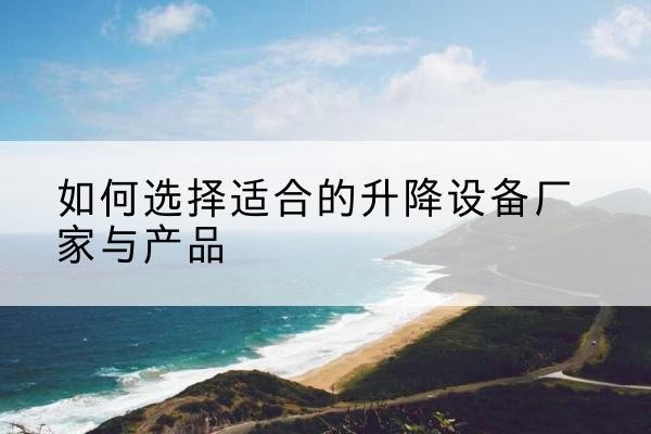 邛崃电动升降平台厂家-如何选择适合的升降设备厂家与产品