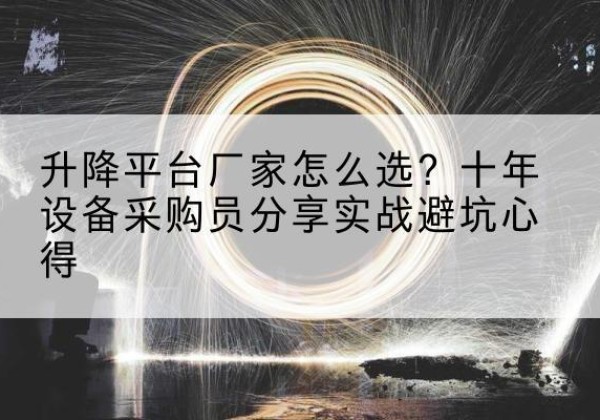 邛崃升降平台厂家-怎么选？十年设备采购员分享实战避坑心得