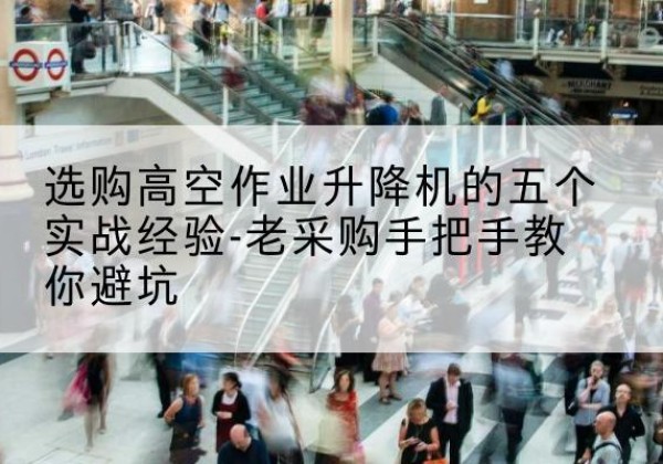邛崃高空作业升降机厂家-选购高空作业升降机的五个实战经验-老采购手把手教你避坑