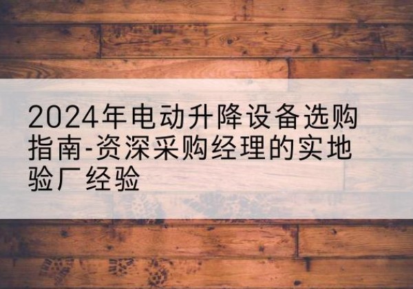 邛崃电动剪叉升降平台厂家-2024年电动升降设备选购指南-资深采购经理的实地验厂经验