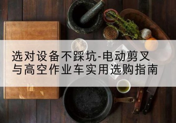 邛崃电动剪叉升降平台怎么选-选对设备不踩坑-电动剪叉与高空作业车实用选购指南