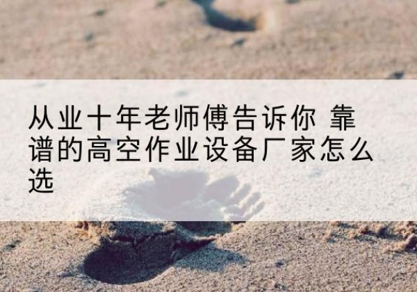 邛崃高空作业升降机厂家推荐-从业十年老师傅告诉你 靠谱的高空作业设备厂家怎么选