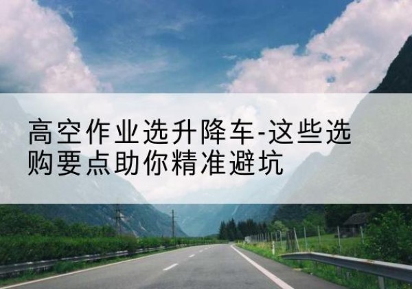邛崃升降车厂家-高空作业选升降车-这些选购要点助你*避坑