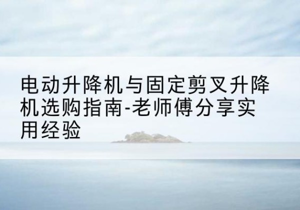 邛崃电动升降机怎么选-电动升降机与固定剪叉升降机选购指南-老师傅分享实用经验