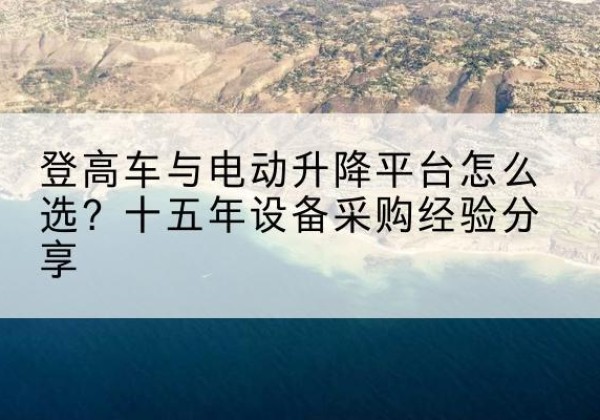 邛崃登高车厂家厂家-登高车与电动升降平台怎么选？十五年设备采购经验分享