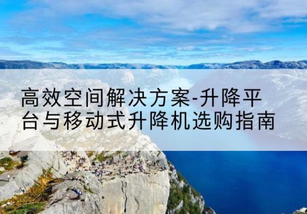 邛崃升降平台厂家-*空间解决方案-升降平台与移动式升降机选购指南