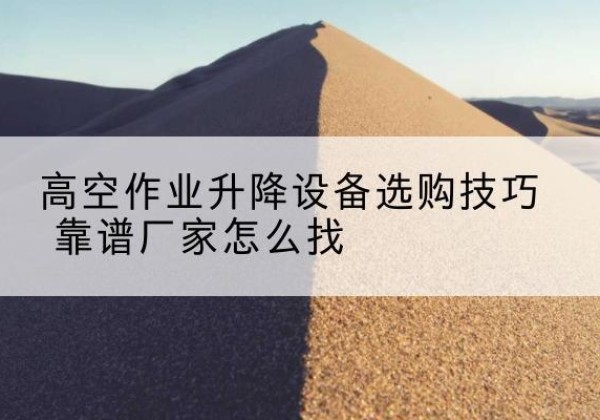 邛崃电动升降平台厂家推荐-高空作业升降设备选购技巧 靠谱厂家怎么找