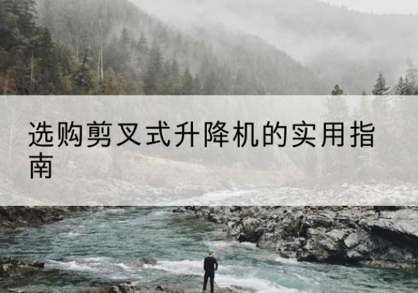 邛崃剪叉式升降机怎么选-选购剪叉式升降机的实用指南