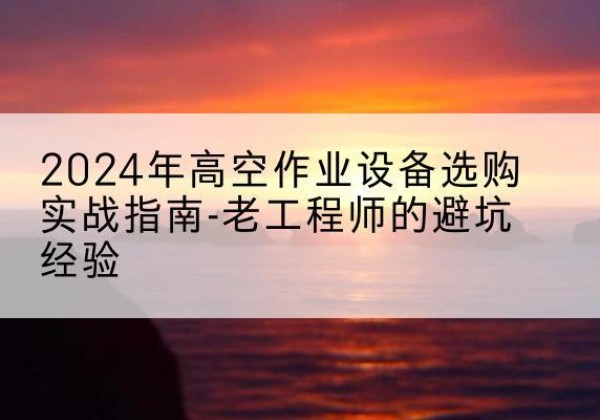 邛崃高空作业升降机厂家推荐-2024年高空作业设备选购实战指南-老工程师的避坑经验