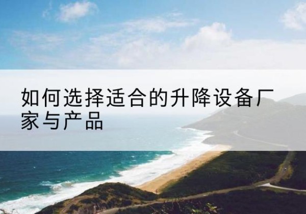 邛崃电动升降平台厂家-如何选择适合的升降设备厂家与产品